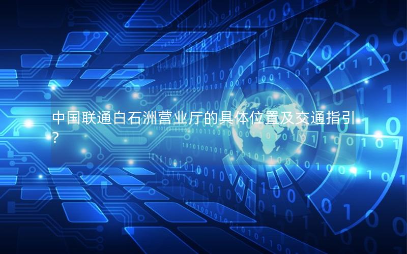 中国联通白石洲营业厅的具体位置及交通指引？