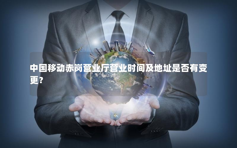 中国移动赤岗营业厅营业时间及地址是否有变更？