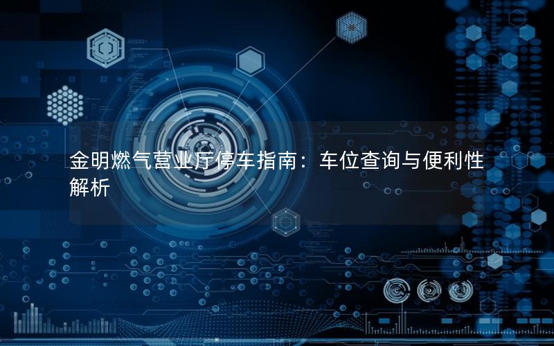 金明燃气营业厅停车指南：车位查询与便利性解析
