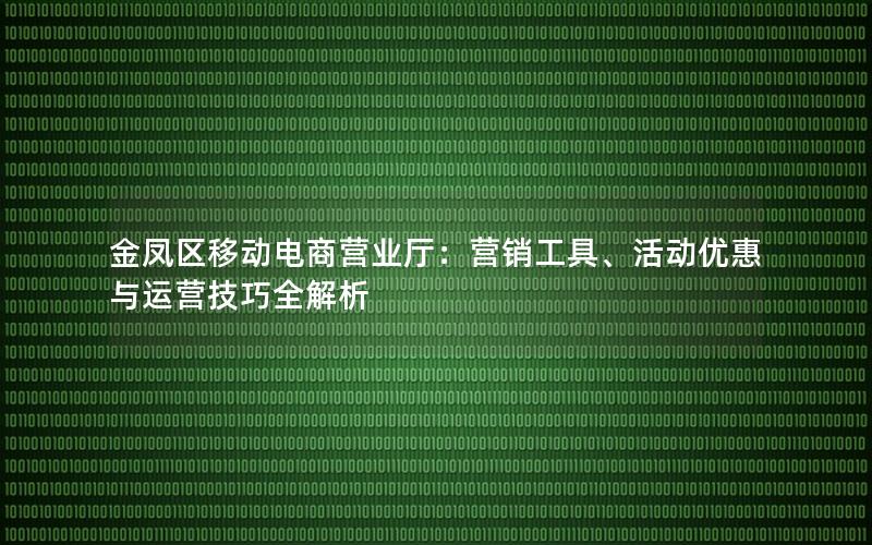 金凤区移动电商营业厅：营销工具、活动优惠与运营技巧全解析