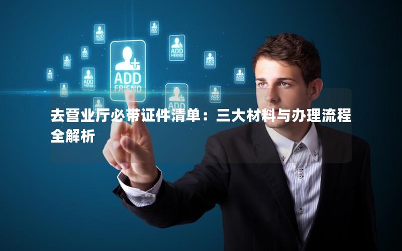 去营业厅必带证件清单：三大材料与办理流程全解析