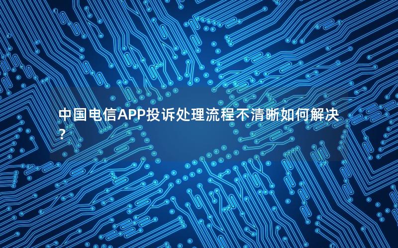 中国电信APP投诉处理流程不清晰如何解决？
