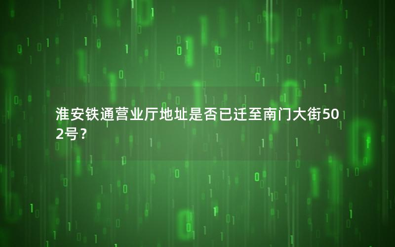 淮安铁通营业厅地址是否已迁至南门大街502号？
