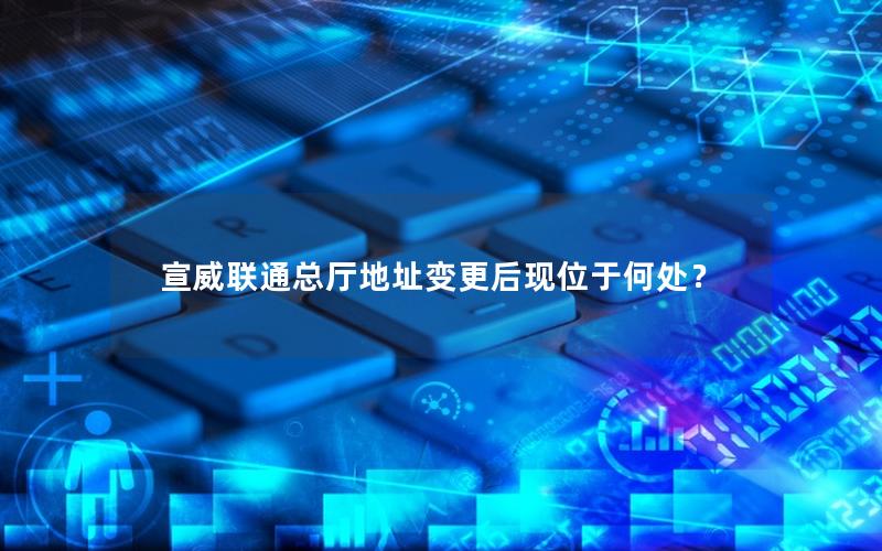 宣威联通总厅地址变更后现位于何处？