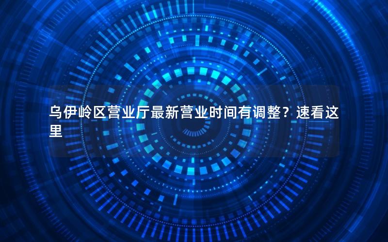 乌伊岭区营业厅最新营业时间有调整？速看这里