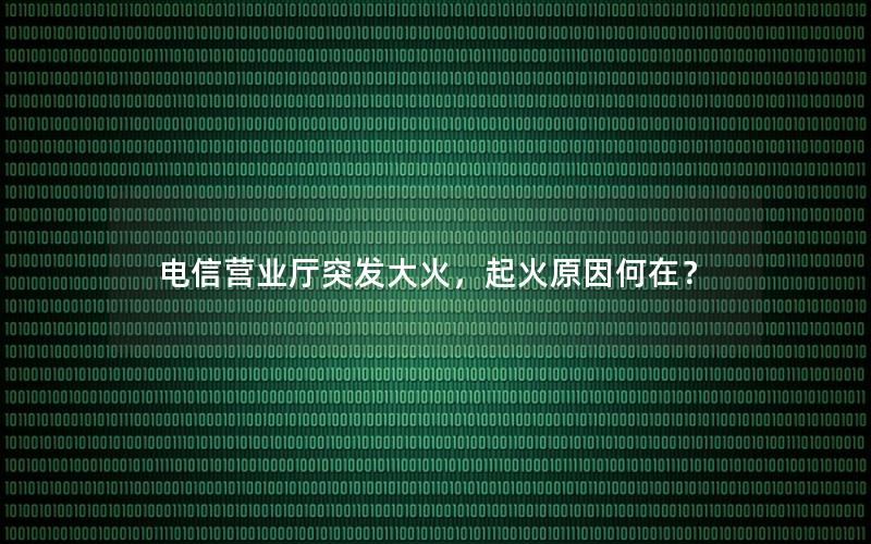 电信营业厅突发大火，起火原因何在？