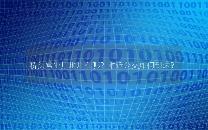 桥头营业厅地址在哪？附近公交如何到达？
