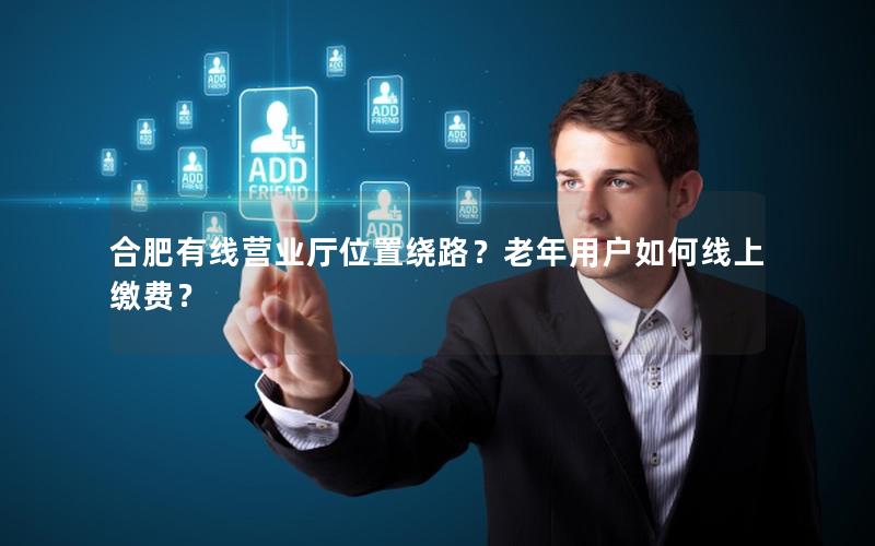 合肥有线营业厅位置绕路？老年用户如何线上缴费？