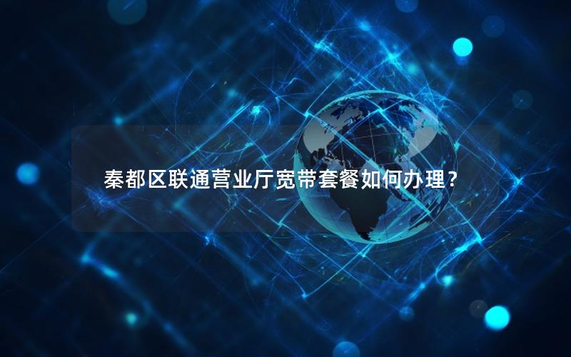 秦都区联通营业厅宽带套餐如何办理？