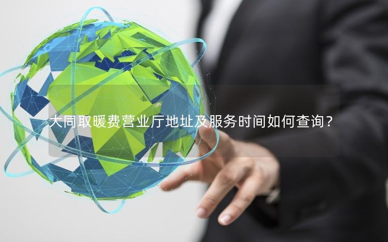 大同取暖费营业厅地址及服务时间如何查询？