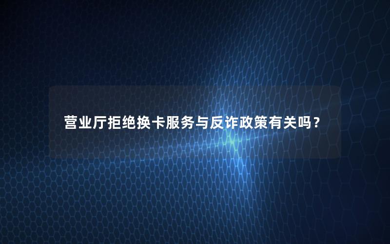 营业厅拒绝换卡服务与反诈政策有关吗？