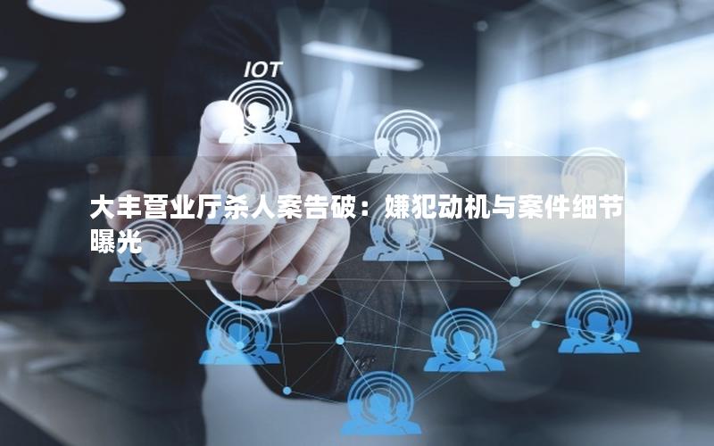 大丰营业厅杀人案告破：嫌犯动机与案件细节曝光