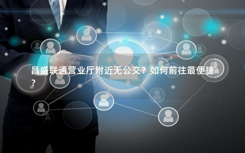 昌盛联通营业厅附近无公交？如何前往最便捷？