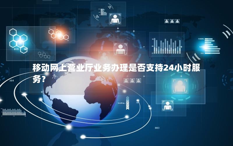 移动网上营业厅业务办理是否支持24小时服务？