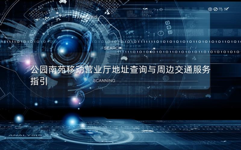 公园南苑移动营业厅地址查询与周边交通服务指引