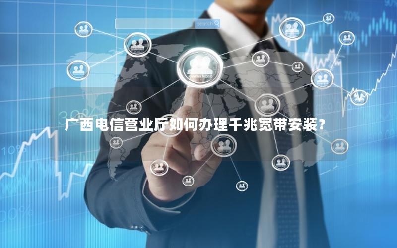 广西电信营业厅如何办理千兆宽带安装？