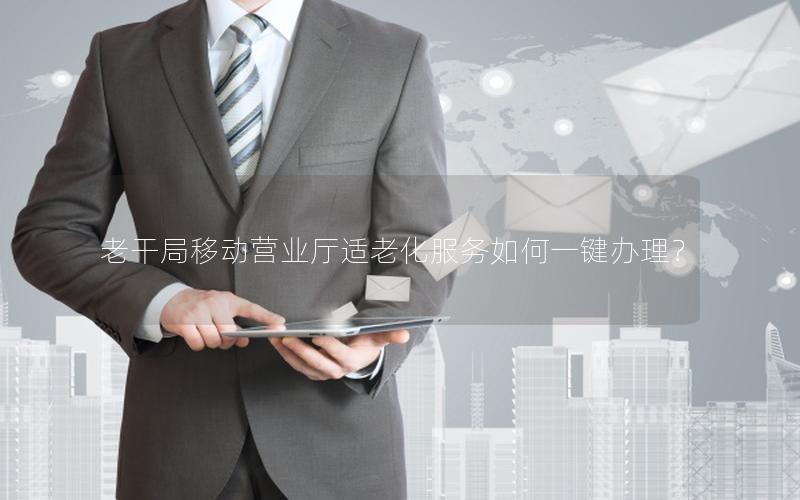 老干局移动营业厅适老化服务如何一键办理？