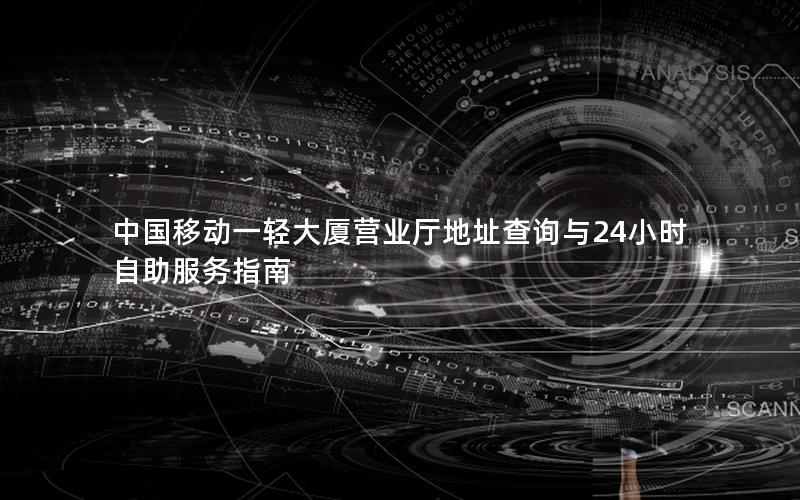中国移动一轻大厦营业厅地址查询与24小时自助服务指南