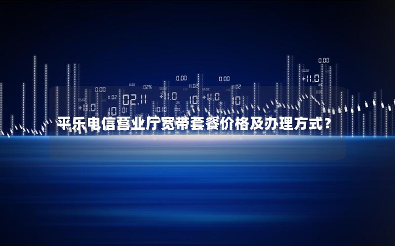 平乐电信营业厅宽带套餐价格及办理方式？