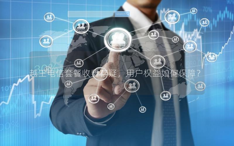 越王电信套餐收费存疑，用户权益如何保障？