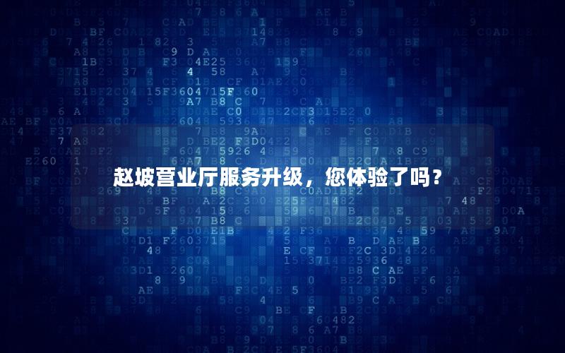赵坡营业厅服务升级，您体验了吗？