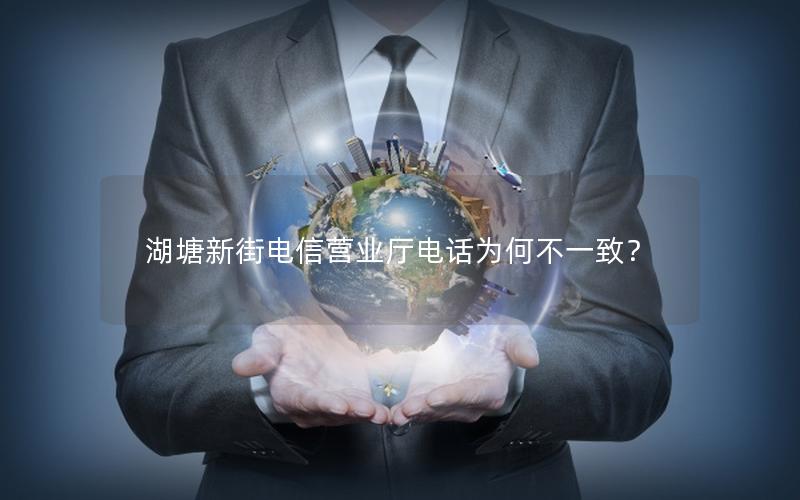 湖塘新街电信营业厅电话为何不一致？