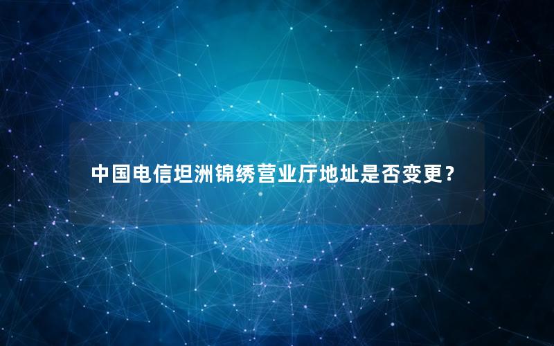 中国电信坦洲锦绣营业厅地址是否变更？