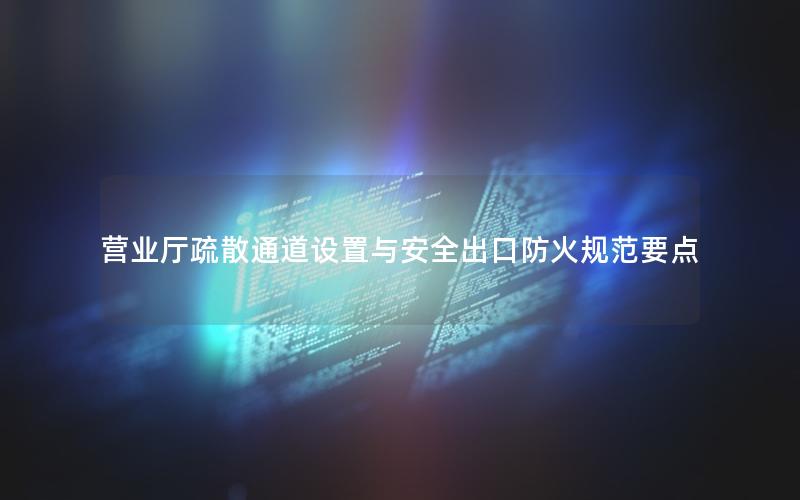 营业厅疏散通道设置与安全出口防火规范要点