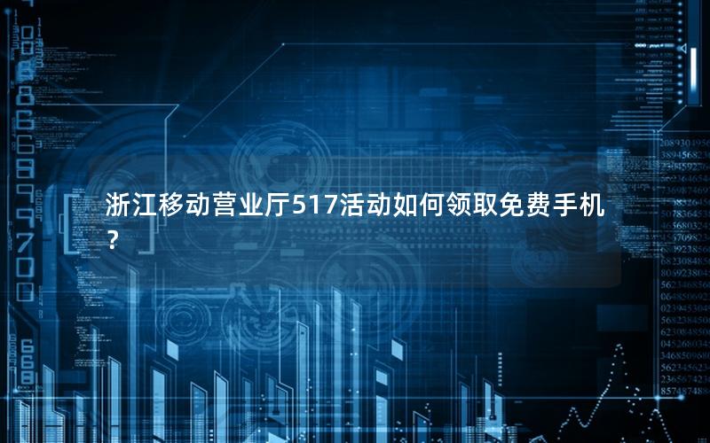 浙江移动营业厅517活动如何领取免费手机？