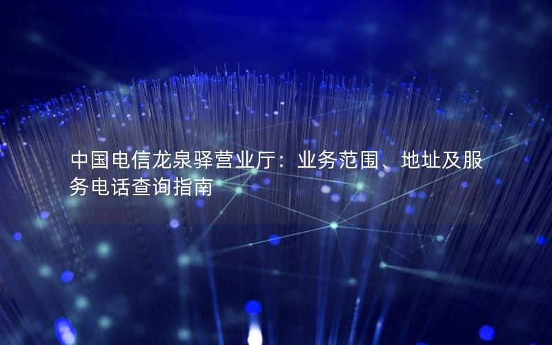 中国电信龙泉驿营业厅：业务范围、地址及服务电话查询指南