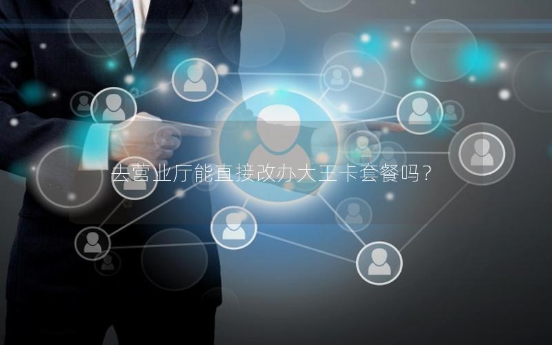 去营业厅能直接改办大王卡套餐吗？