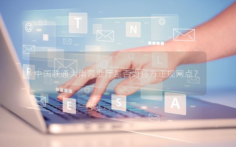 中国联通大南营业厅是否为官方正规网点？