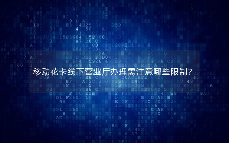 移动花卡线下营业厅办理需注意哪些限制？