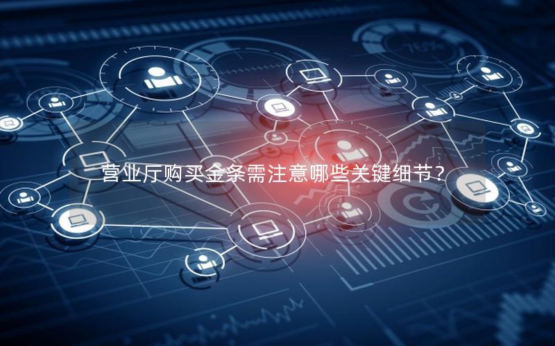 营业厅购买金条需注意哪些关键细节？