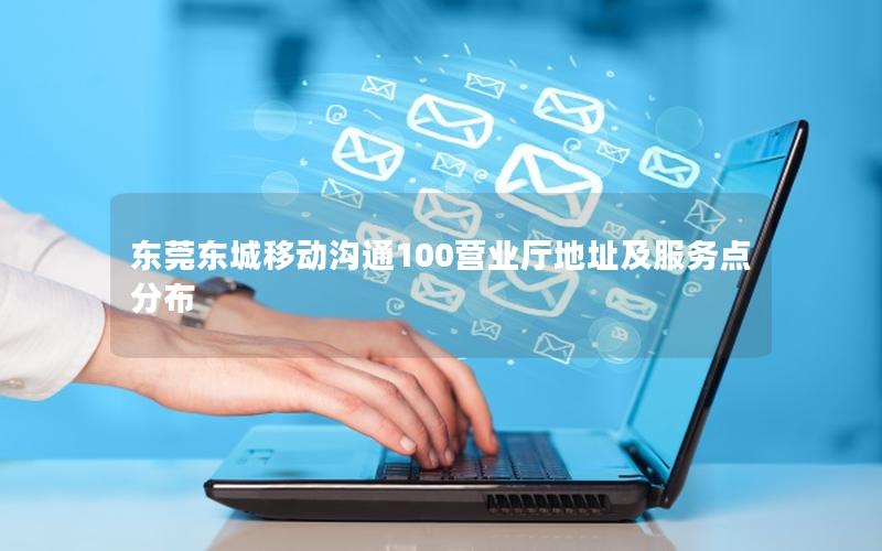 东莞东城移动沟通100营业厅地址及服务点分布