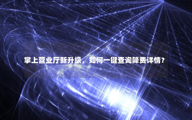 掌上营业厅新升级，如何一键查询降费详情？