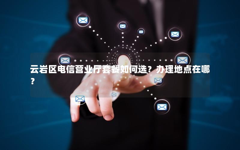 云岩区电信营业厅套餐如何选？办理地点在哪？