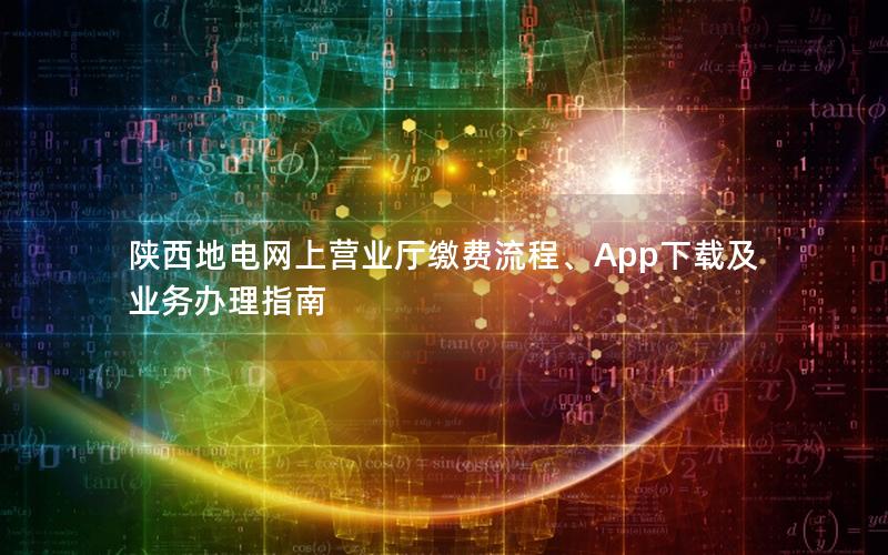 陕西地电网上营业厅缴费流程、App下载及业务办理指南