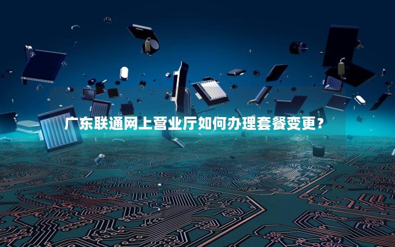 广东联通网上营业厅如何办理套餐变更？