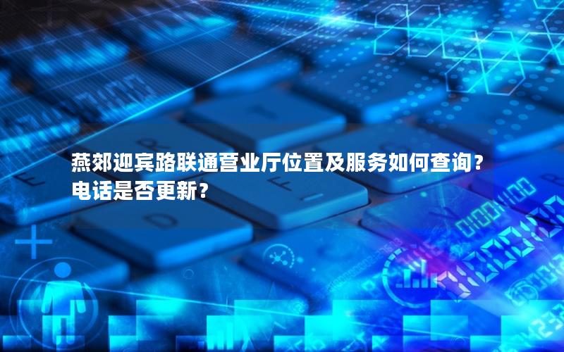 燕郊迎宾路联通营业厅位置及服务如何查询？电话是否更新？