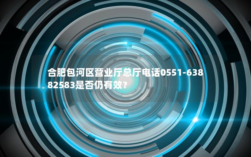 合肥包河区营业厅总厅电话0551-63882583是否仍有效？