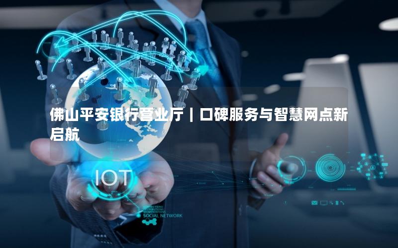 佛山平安银行营业厅｜口碑服务与智慧网点新启航
