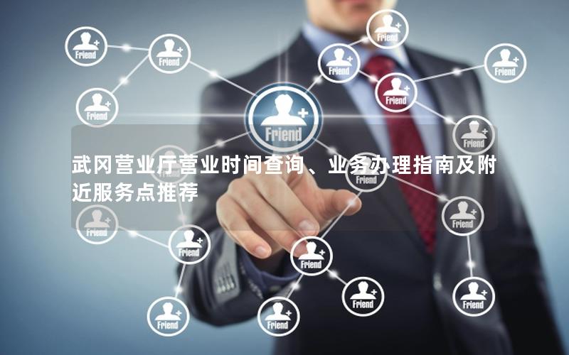 武冈营业厅营业时间查询、业务办理指南及附近服务点推荐