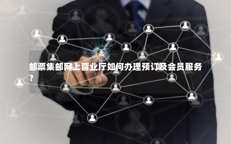 邮票集邮网上营业厅如何办理预订及会员服务？