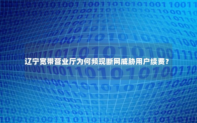 辽宁宽带营业厅为何频现断网威胁用户续费？