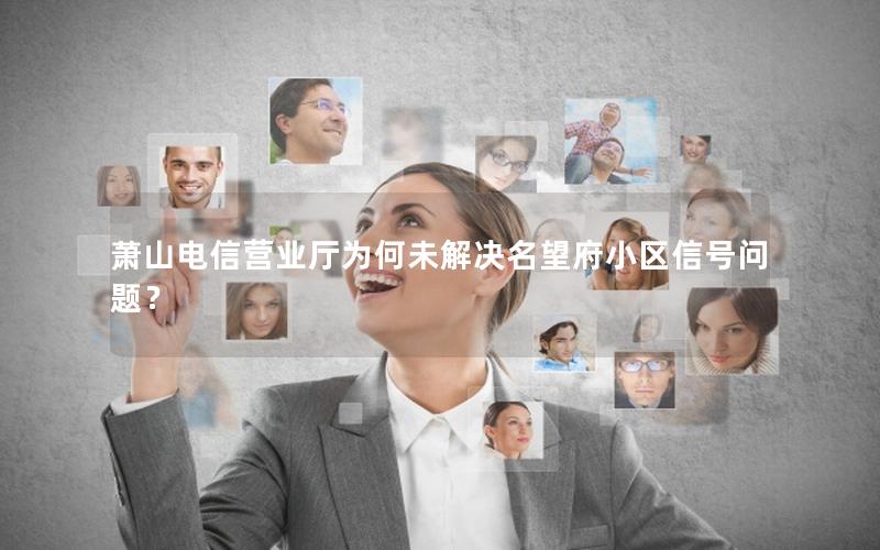 萧山电信营业厅为何未解决名望府小区信号问题？