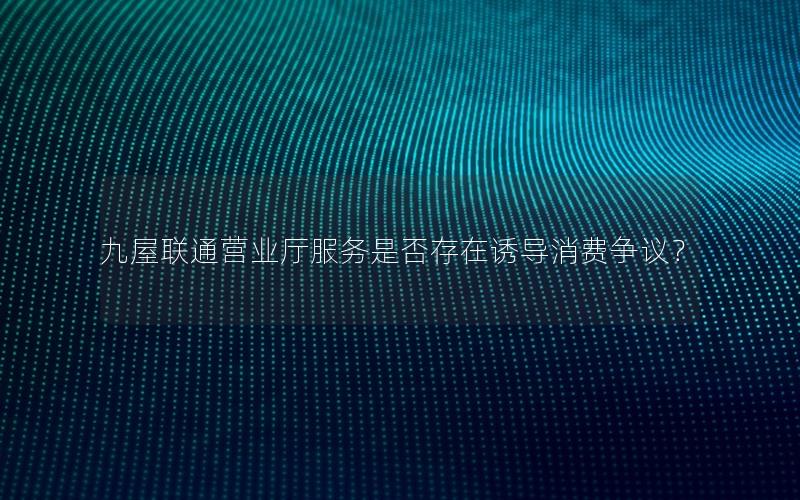 九屋联通营业厅服务是否存在诱导消费争议？