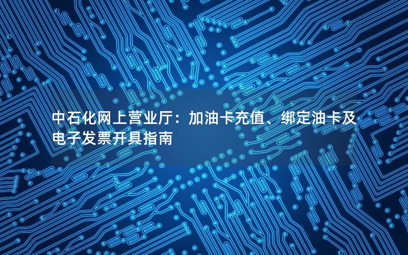 中石化网上营业厅：加油卡充值、绑定油卡及电子发票开具指南