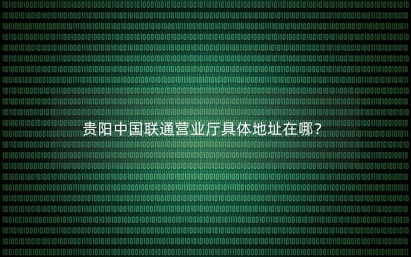 贵阳中国联通营业厅具体地址在哪？