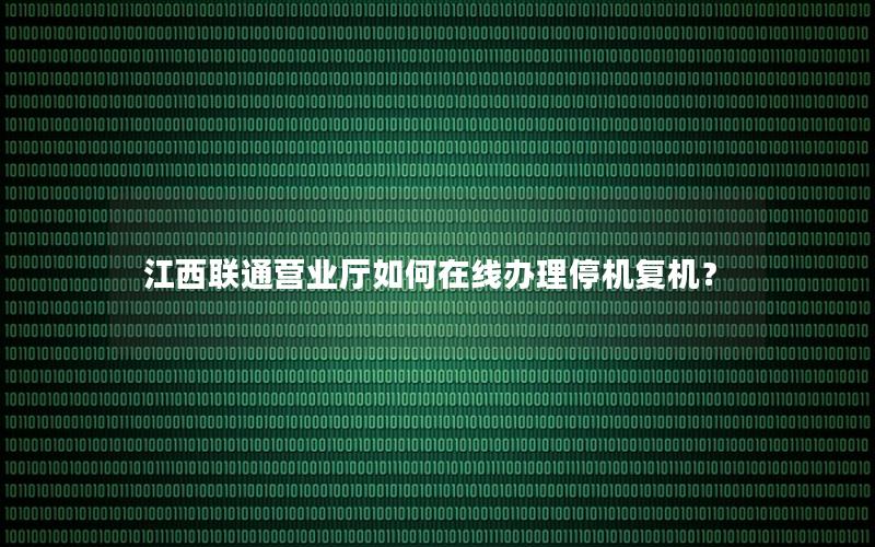 江西联通营业厅如何在线办理停机复机？